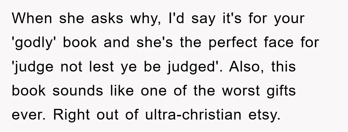 When she asks why, I'd say it's for your 'godly' book and she's the perfect face for 'judge not lest ye be judged'. Also, this book sounds like one of...
