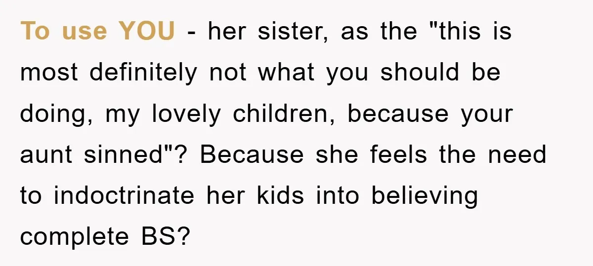 To use YOU - her sister, as the "this is most definitely not what you should be doing, my lovely children, because your aunt sinned"? Because she feels the need...