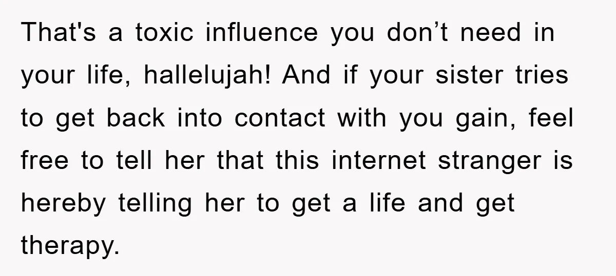 That's a toxic influence you don’t need in your life, hallelujah! And if your sister tries to get back into contact with you gain, feel free to tell her that...