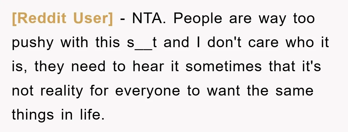 [Reddit User] − NTA. People are way too pushy with this s__t and I don't care who it is, they need to hear it sometimes that it's not reality for...