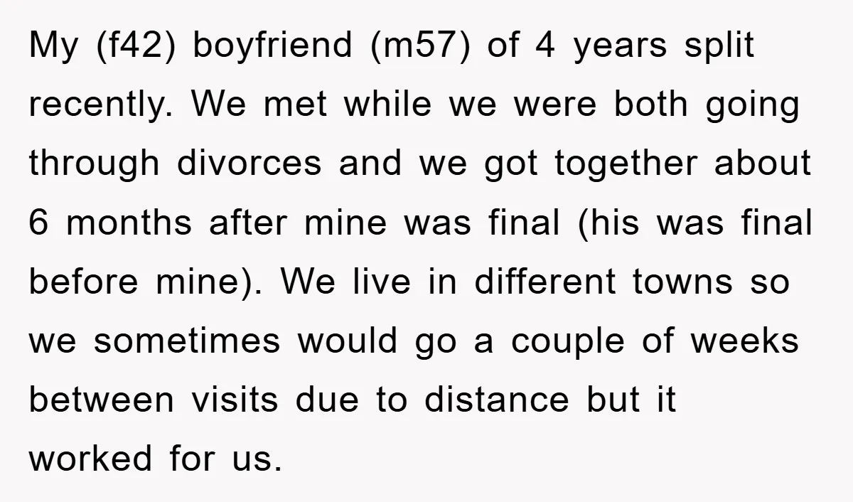 My (f42) boyfriend (m57) of 4 years split recently. We met while we were both going through divorces and we got together about 6 months after mine was final (his...