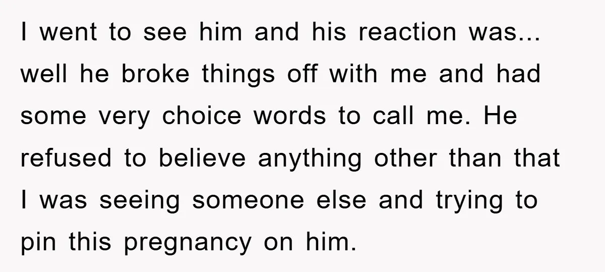 I went to see him and his reaction was... well he broke things off with me and had some very choice words to call me. He refused to believe anything...