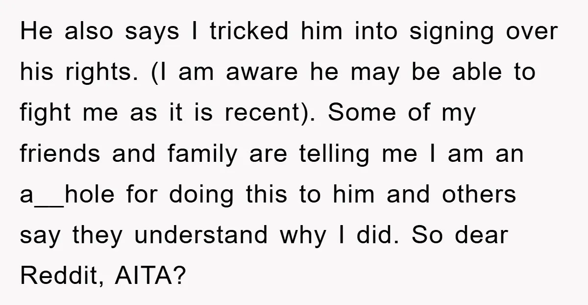 He also says I tricked him into signing over his rights. (I am aware he may be able to fight me as it is recent). Some of my friends and...