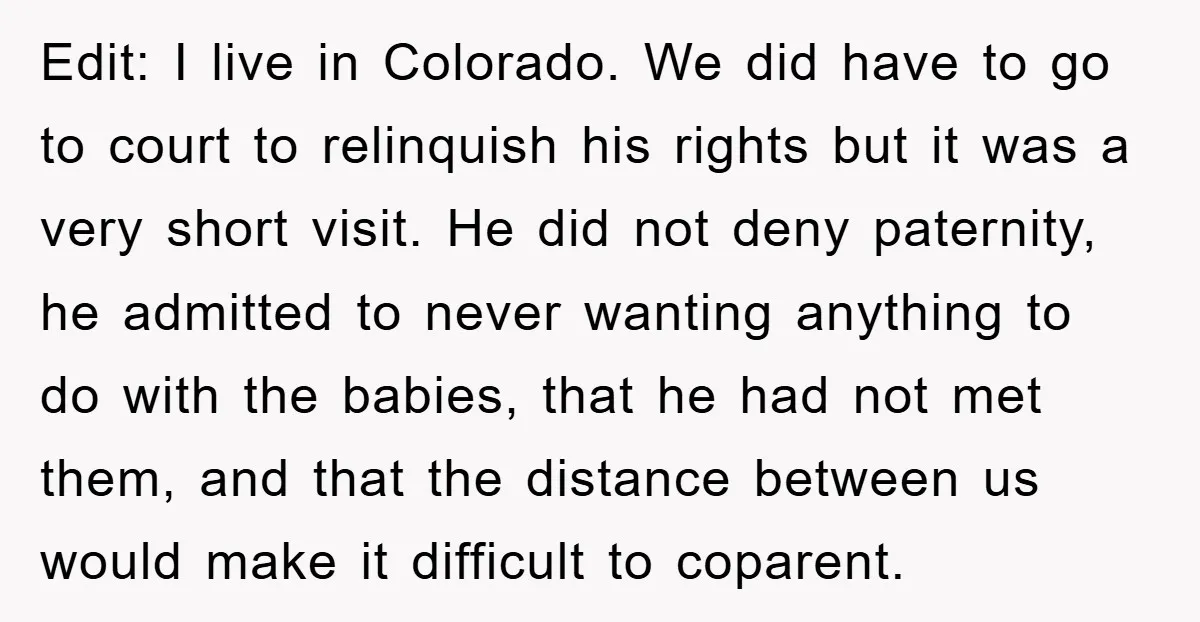 Edit: I live in Colorado. We did have to go to court to relinquish his rights but it was a very short visit. He did not deny paternity, he admitted...