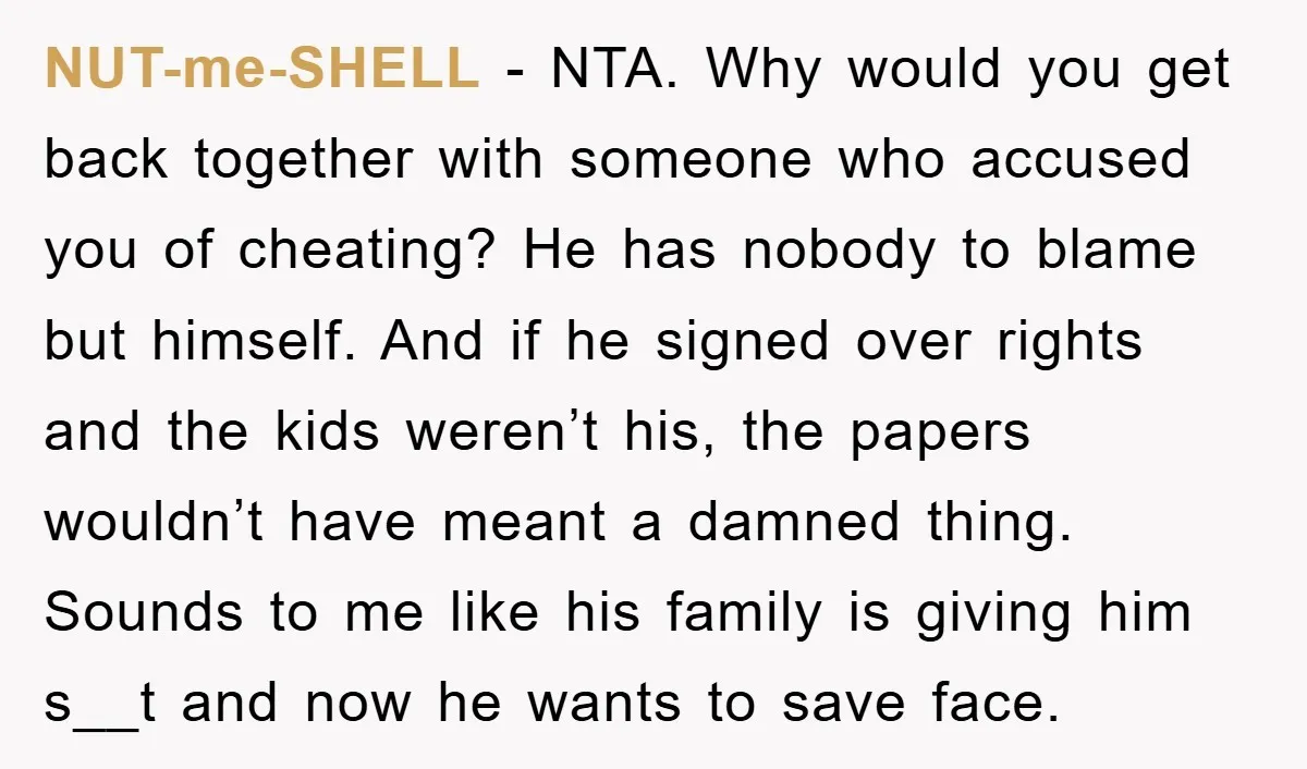 NUT-me-SHELL − NTA. Why would you get back together with someone who accused you of cheating? He has nobody to blame but himself. And if he signed over rights and...