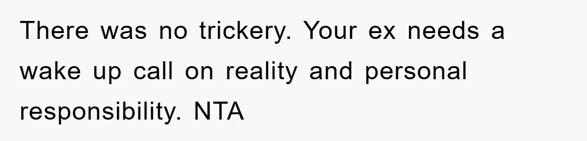 There was no trickery. Your ex needs a wake up call on reality and personal responsibility. NTA