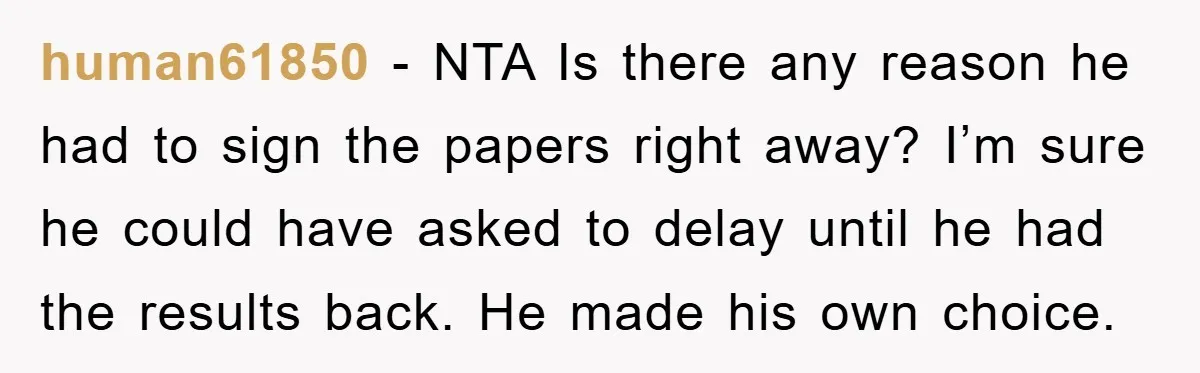 human61850 − NTA Is there any reason he had to sign the papers right away? I’m sure he could have asked to delay until he had the results back. He...