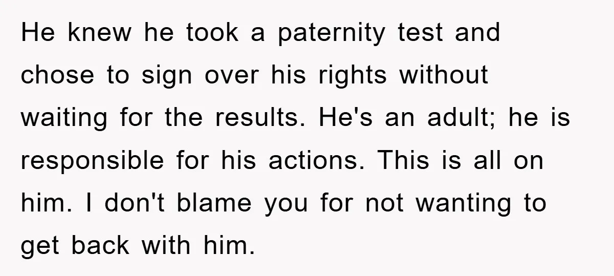 He knew he took a paternity test and chose to sign over his rights without waiting for the results. He's an adult; he is responsible for his actions. This is...