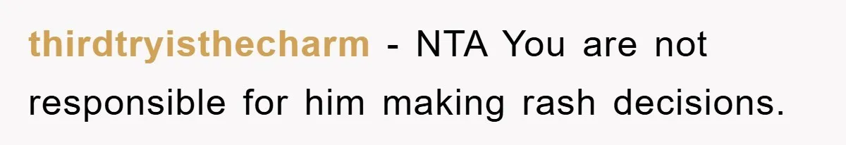 thirdtryisthecharm − NTA You are not responsible for him making rash decisions.