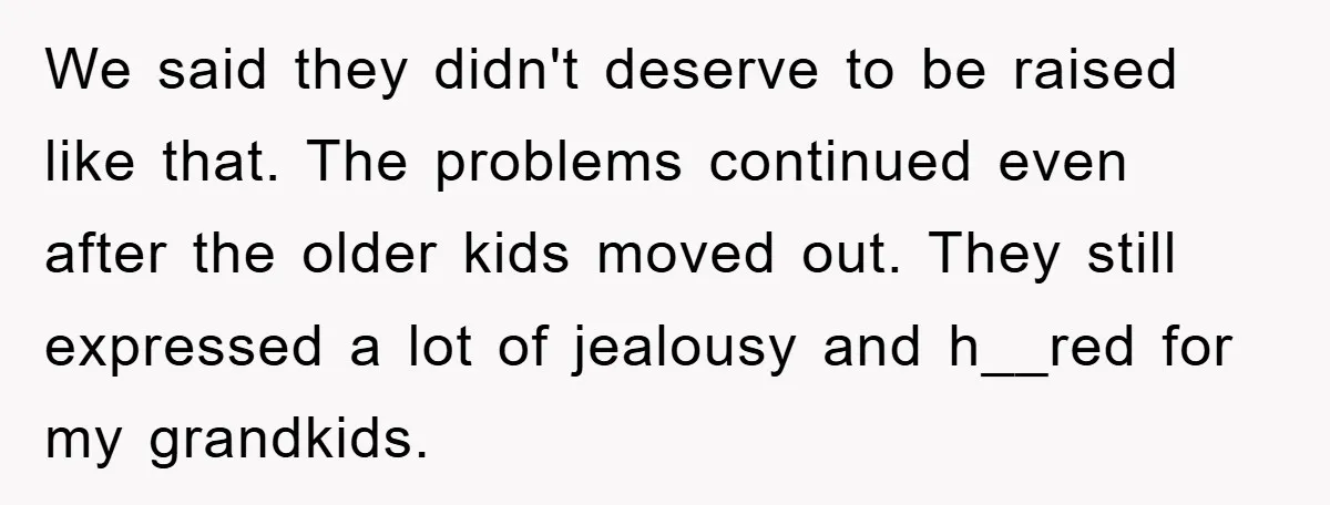 We said they didn't deserve to be raised like that. The problems continued even after the older kids moved out. They still expressed a lot of jealousy and h__red for...