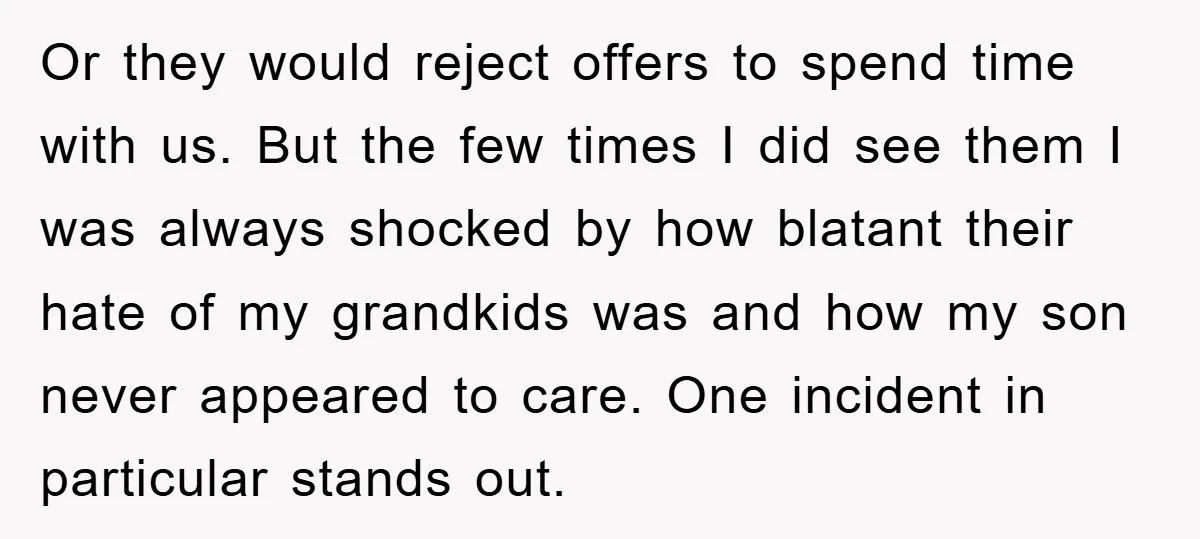 Or they would reject offers to spend time with us. But the few times I did see them I was always shocked by how blatant their hate of my grandkids...
