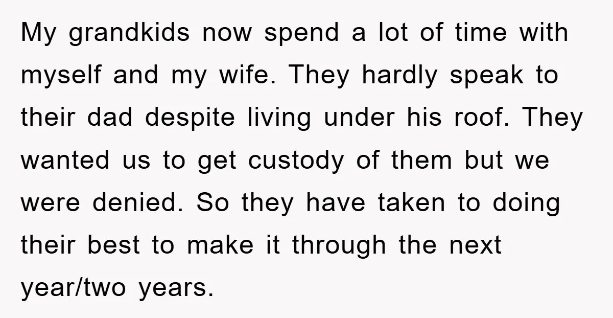 My grandkids now spend a lot of time with myself and my wife. They hardly speak to their dad despite living under his roof. They wanted us to get custody...