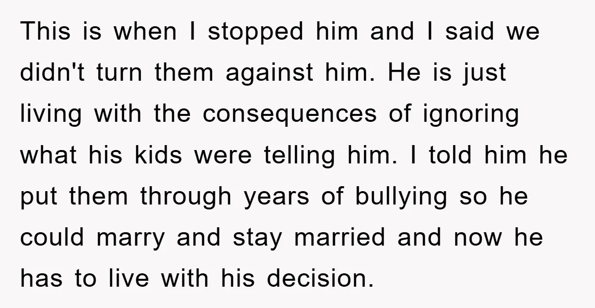 This is when I stopped him and I said we didn't turn them against him. He is just living with the consequences of ignoring what his kids were telling him....