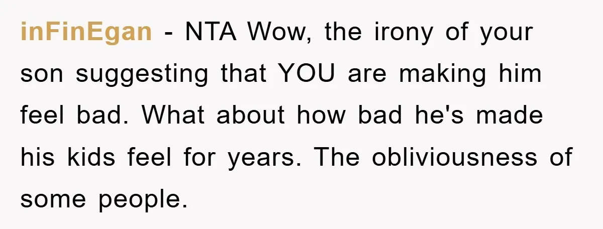 inFinEgan − NTA Wow, the irony of your son suggesting that YOU are making him feel bad. What about how bad he's made his kids feel for years. The obliviousness...