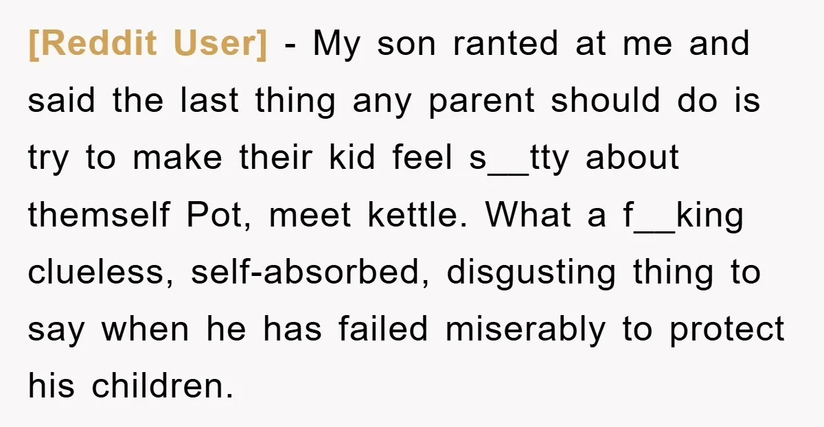 [Reddit User] − My son ranted at me and said the last thing any parent should do is try to make their kid feel s__tty about themself Pot, meet kettle....