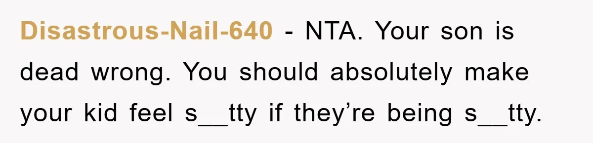 Disastrous-Nail-640 − NTA. Your son is dead wrong. You should absolutely make your kid feel s__tty if they’re being s__tty.