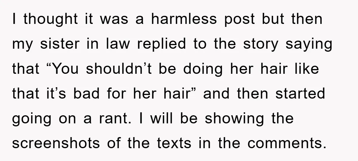 I thought it was a harmless post but then my sister in law replied to the story saying that “You shouldn’t be doing her hair like that it’s bad for...