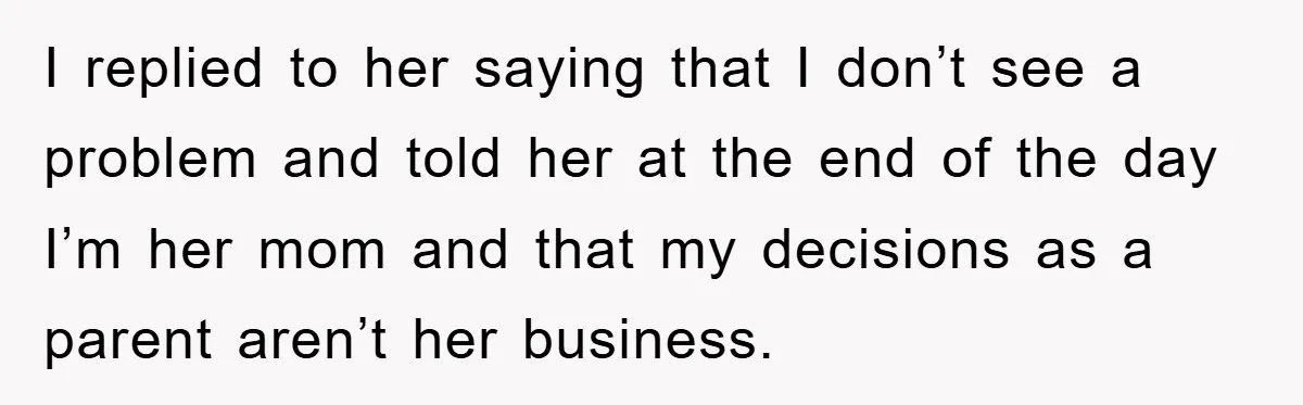 I replied to her saying that I don’t see a problem and told her at the end of the day I’m her mom and that my decisions as a parent...