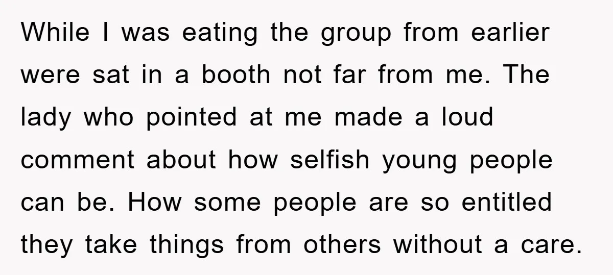 While I was eating the group from earlier were sat in a booth not far from me. The lady who pointed at me made a loud comment about how selfish...