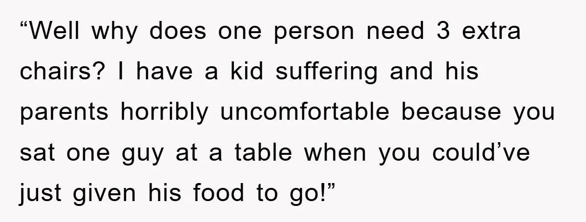 “Well why does one person need 3 extra chairs? I have a kid suffering and his parents horribly uncomfortable because you sat one guy at a table when you could’ve...