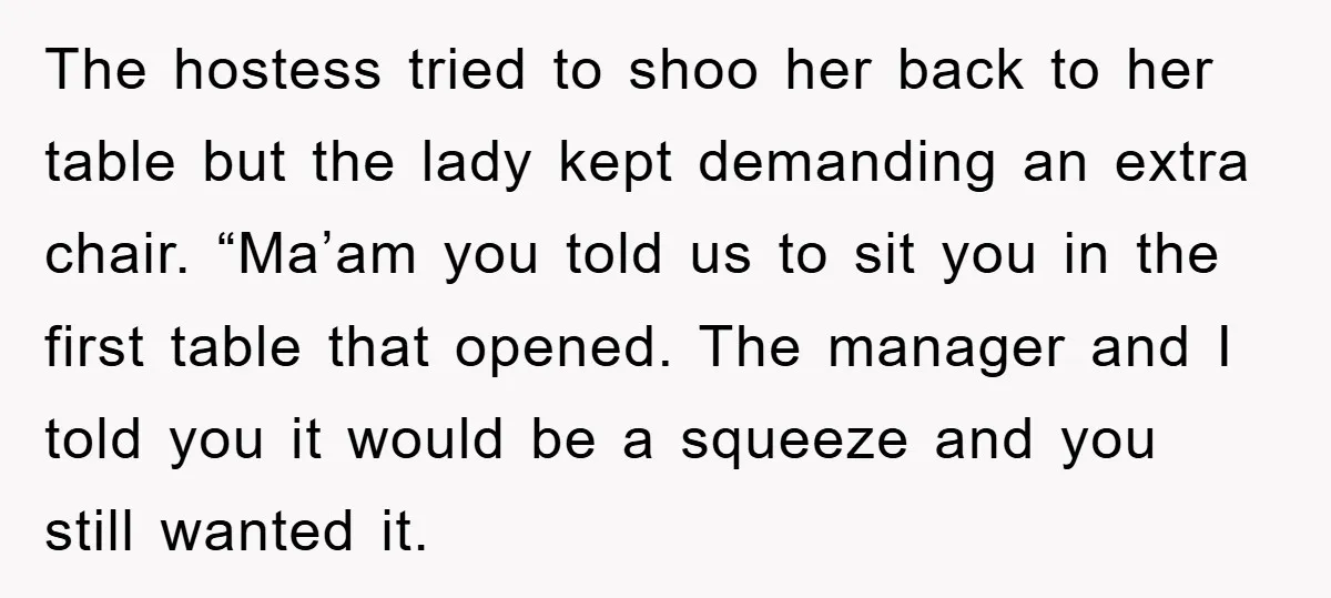 The hostess tried to shoo her back to her table but the lady kept demanding an extra chair. “Ma’am you told us to sit you in the first table that...