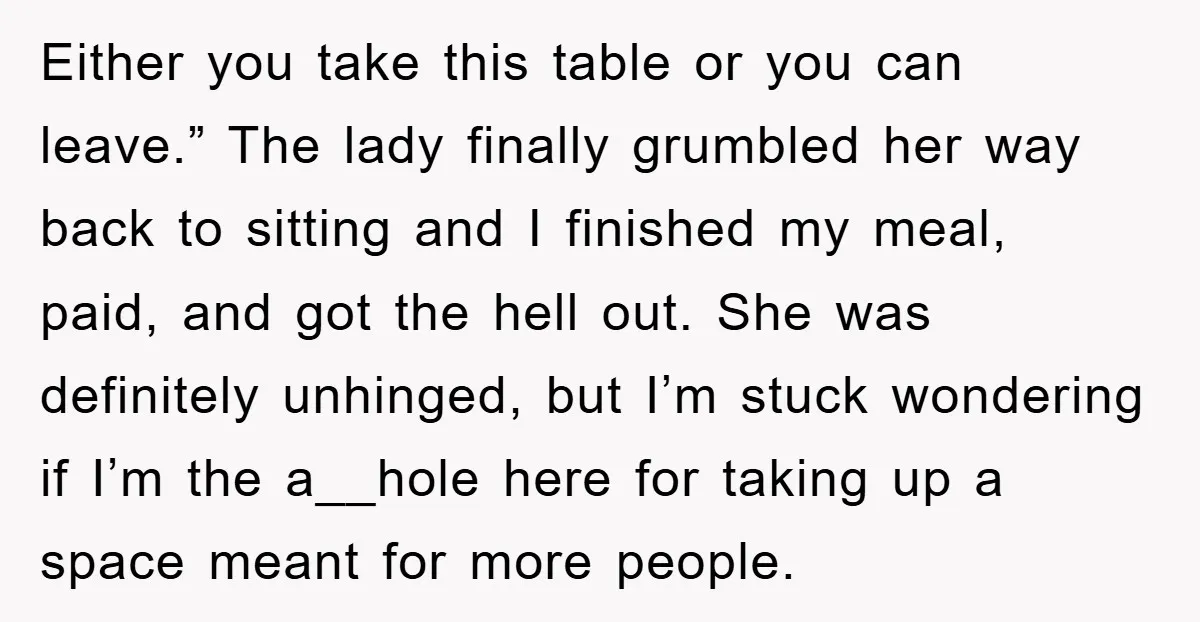 Either you take this table or you can leave.” The lady finally grumbled her way back to sitting and I finished my meal, paid, and got the hell out. She...