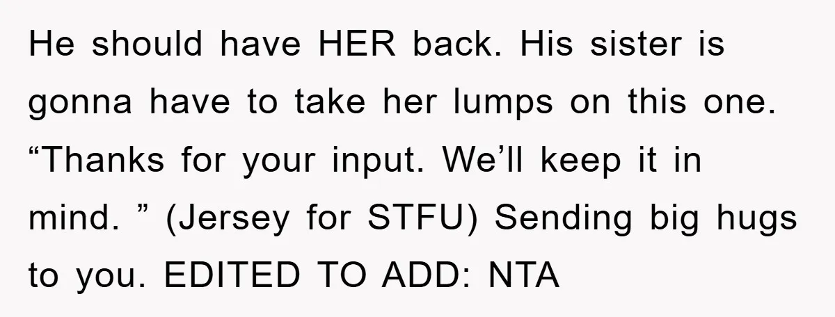 He should have HER back. His sister is gonna have to take her lumps on this one. “Thanks for your input. We’ll keep it in mind. ” (Jersey for STFU)...