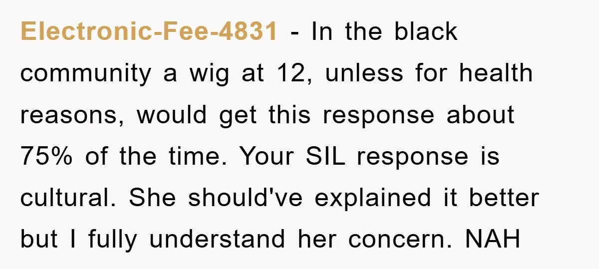 Electronic-Fee-4831 - In the black community a wig at 12, unless for health reasons, would get this response about 75% of the time. Your SIL response is cultural. She should've...