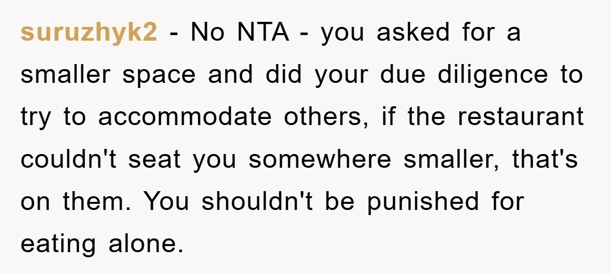 suruzhyk2 − No NTA - you asked for a smaller space and did your due diligence to try to accommodate others, if the restaurant couldn't seat you somewhere smaller, that's...