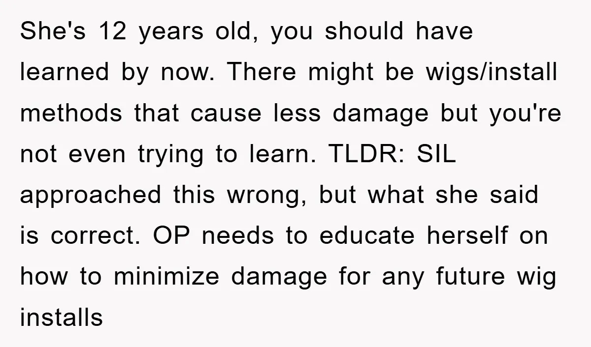 She's 12 years old, you should have learned by now. There might be wigs/install methods that cause less damage but you're not even trying to learn. TLDR: SIL approached this...