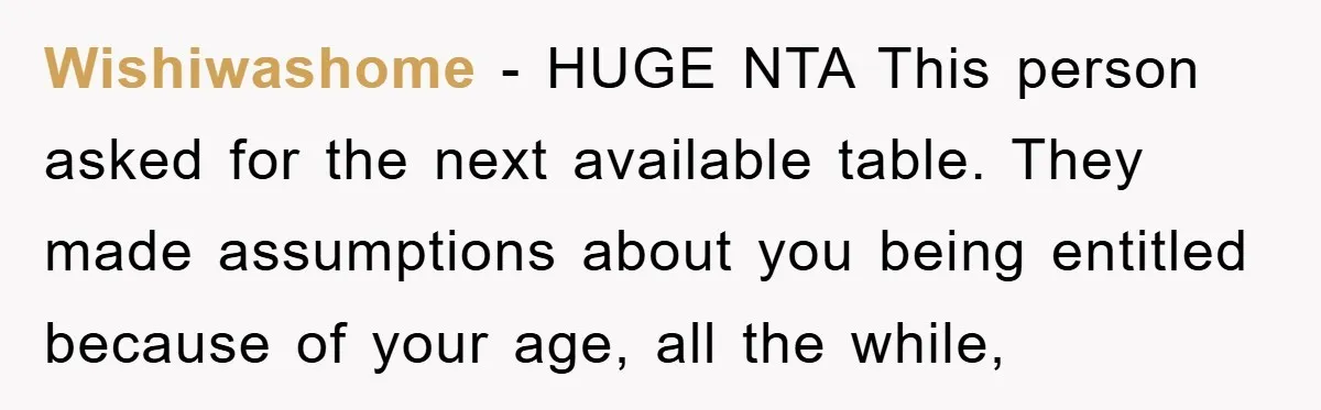 Wishiwashome − HUGE NTA This person asked for the next available table. They made assumptions about you being entitled because of your age, all the while,