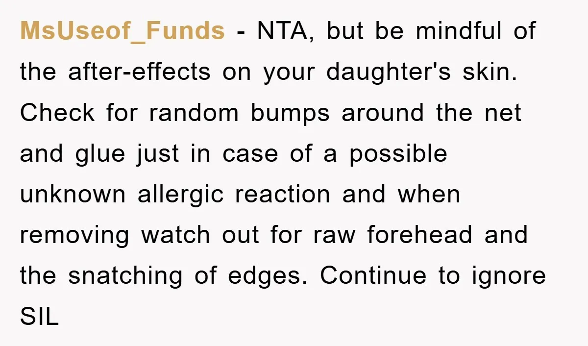 MsUseof_Funds - NTA, but be mindful of the after-effects on your daughter's skin. Check for random bumps around the net and glue just in case of a possible unknown allergic...