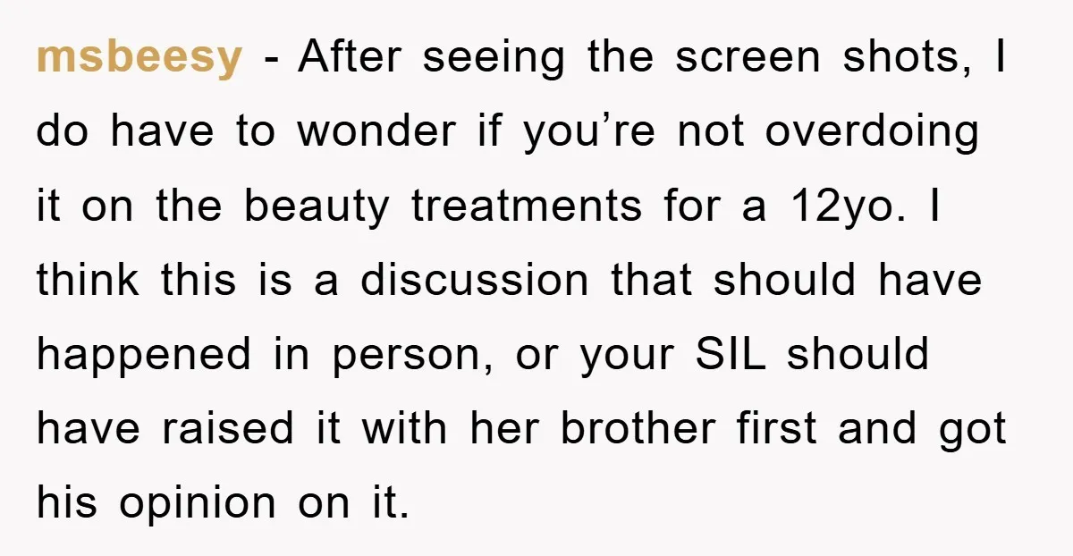 msbeesy - After seeing the screen shots, I do have to wonder if you’re not overdoing it on the beauty treatments for a 12yo. I think this is a discussion...