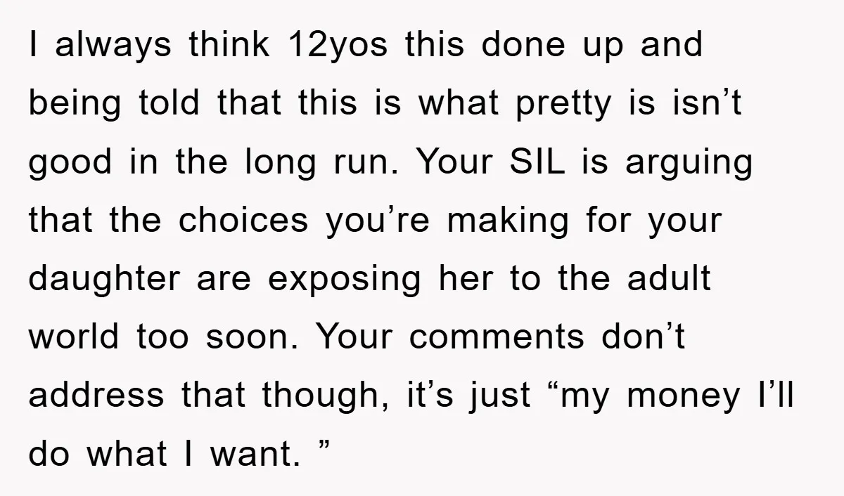 I always think 12yos this done up and being told that this is what pretty is isn’t good in the long run. Your SIL is arguing that the choices you’re...