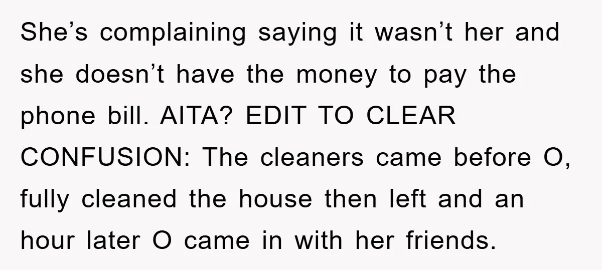 She’s complaining saying it wasn’t her and she doesn’t have the money to pay the phone bill. AITA? EDIT TO CLEAR CONFUSION: The cleaners came before O, fully cleaned the...