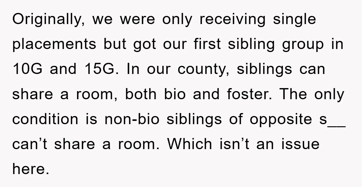 Originally, we were only receiving single placements but got our first sibling group in 10G and 15G. In our county, siblings can share a room, both bio and foster. The...