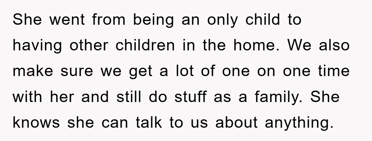 She went from being an only child to having other children in the home. We also make sure we get a lot of one on one time with her and...