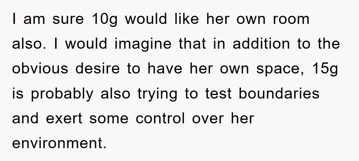 I am sure 10g would like her own room also. I would imagine that in addition to the obvious desire to have her own space, 15g is probably also trying...
