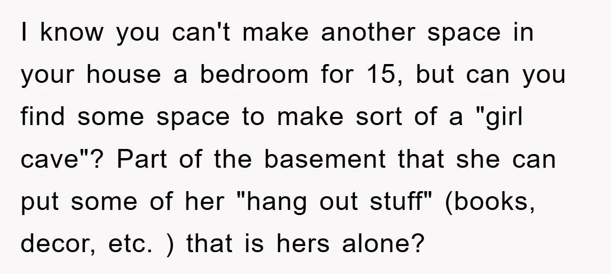 I know you can't make another space in your house a bedroom for 15, but can you find some space to make sort of a "girl cave"? Part of the...
