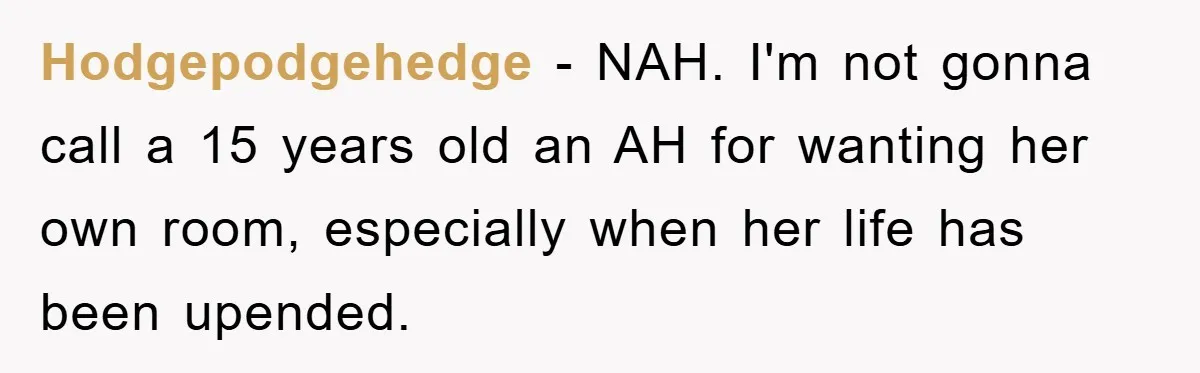 Hodgepodgehedge − NAH. I'm not gonna call a 15 years old an AH for wanting her own room, especially when her life has been upended.