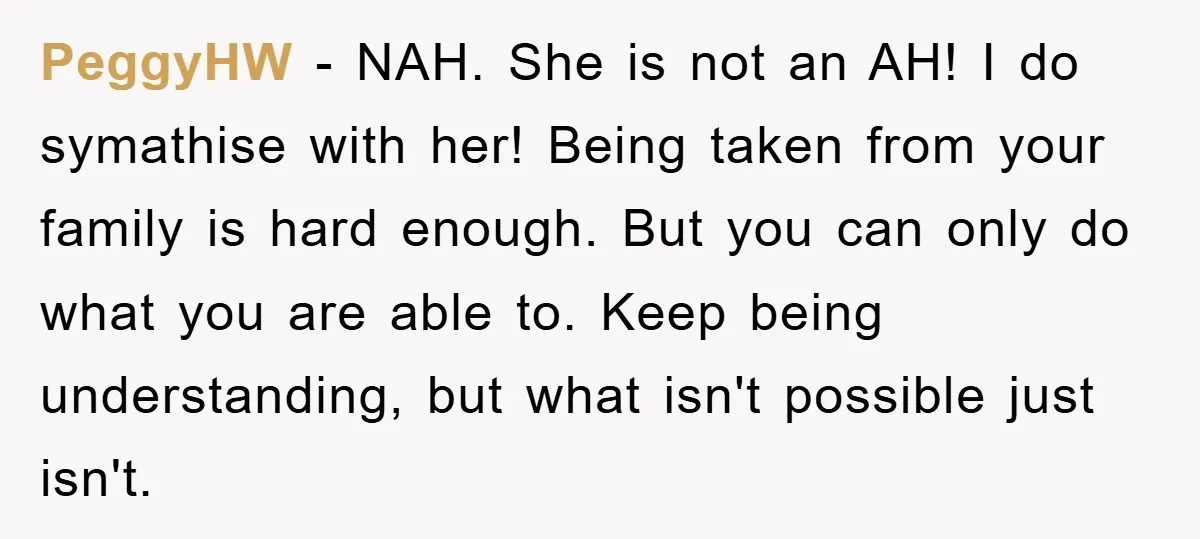 PeggyHW − NAH. She is not an AH! I do symathise with her! Being taken from your family is hard enough. But you can only do what you are able...