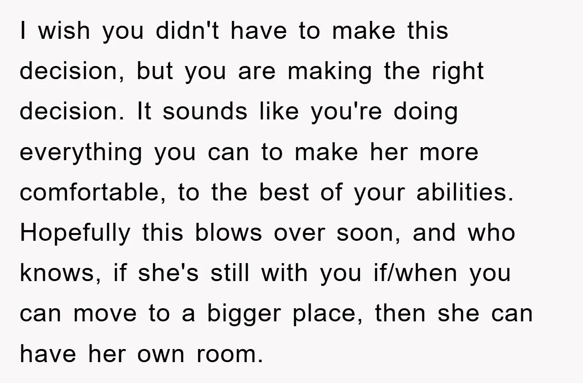 I wish you didn't have to make this decision, but you are making the right decision. It sounds like you're doing everything you can to make her more comfortable, to...