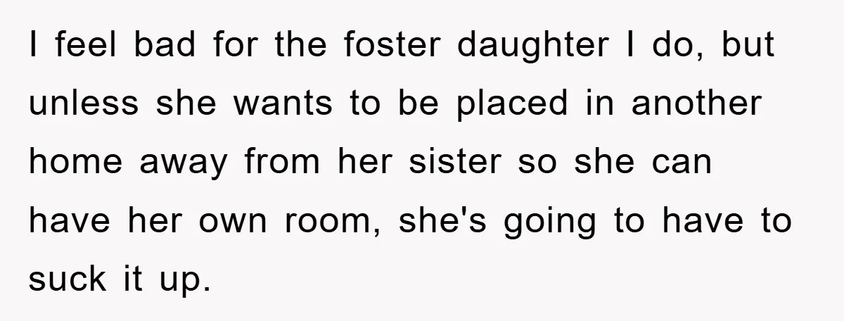 I feel bad for the foster daughter I do, but unless she wants to be placed in another home away from her sister so she can have her own room,...