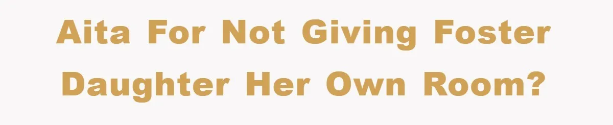AITA for not giving foster daughter her own room?