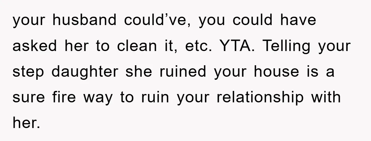 your husband could’ve, you could have asked her to clean it, etc. YTA. Telling your step daughter she ruined your house is a sure fire way to ruin your relationship...