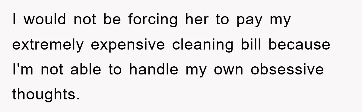 I would not be forcing her to pay my extremely expensive cleaning bill because I'm not able to handle my own obsessive thoughts.