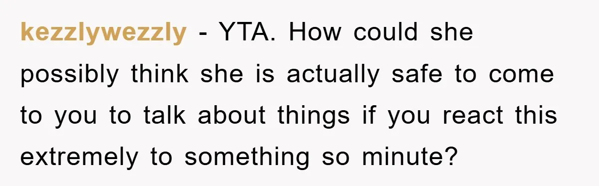 kezzlywezzly − YTA. How could she possibly think she is actually safe to come to you to talk about things if you react this extremely to something so minute?