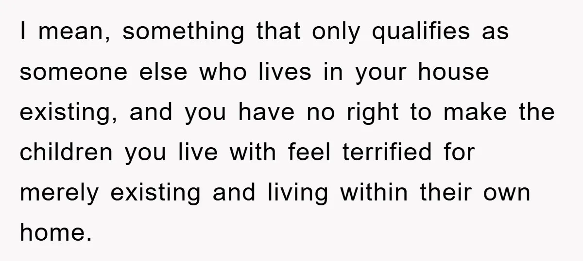 I mean, something that only qualifies as someone else who lives in your house existing, and you have no right to make the children you live with feel terrified for...