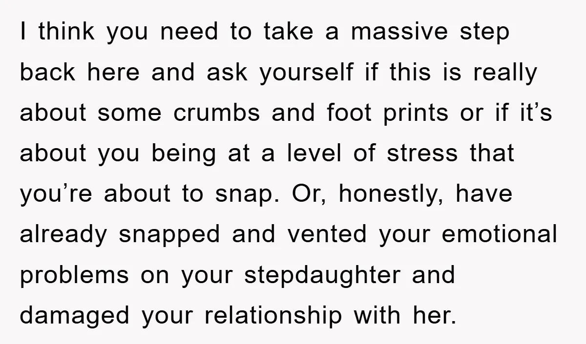 I think you need to take a massive step back here and ask yourself if this is really about some crumbs and foot prints or if it’s about you being...