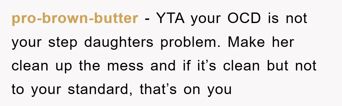 pro-brown-butter − YTA your OCD is not your step daughters problem. Make her clean up the mess and if it’s clean but not to your standard, that’s on you